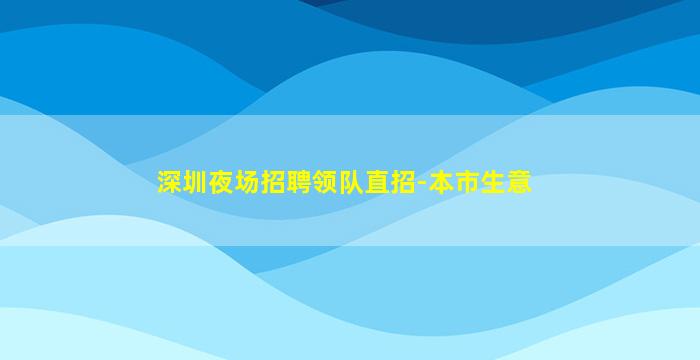 深圳夜场招聘领队直招-本市生意